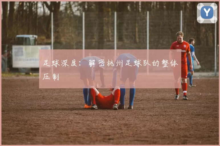 足球深度：解密杭州足球队的整体压制